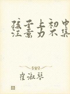 孩子上初中了还注意力不集中