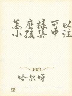 怎么样可以锻炼小孩集中注意力