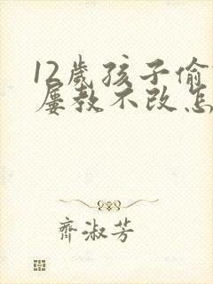 12岁孩子偷钱屡教不改怎么办