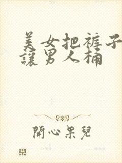 美女把裤子脱了让男人桶