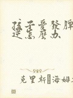 孩子爱发脾气叛逆怎么办