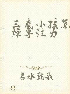 三岁小孩怎么锻炼专注力