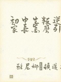 初中生叛逆厌学家长怎么引导