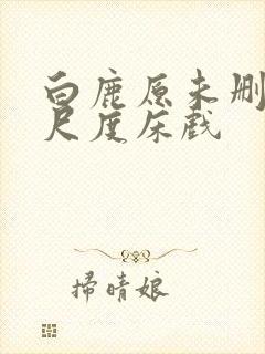 白鹿原未删减大尺度床戏