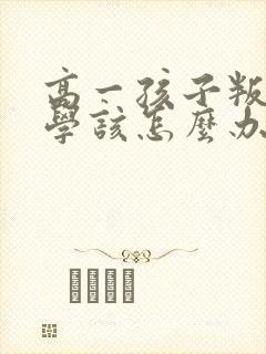 高一孩子叛逆厌学该怎么办