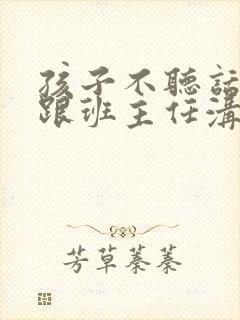 孩子不听话怎么跟班主任沟通