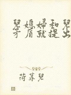 儿媳妇和儿子闹矛盾就提出离婚怎么办