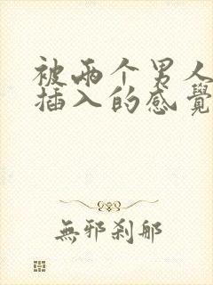 被两个男人一起插入的感觉