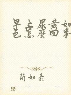 早上尿黄如浓茶色怎么回事