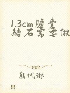 1.3cm胆囊结石需要做手术吗?