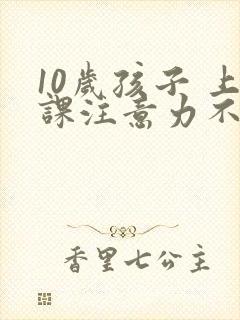 10岁孩子 上课注意力不集中