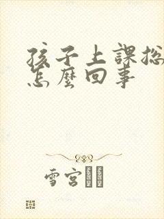 孩子上课总走神怎么回事