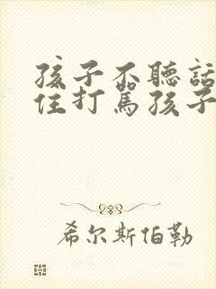 孩子不听话忍不住打骂孩子怎么办