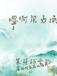 嗯啊用力操爽死了