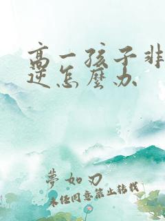 高一孩子非常叛逆怎么办