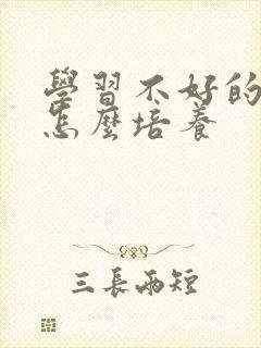 学习不好的孩子怎么培养