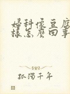 妇科像豆腐渣一样怎么回事