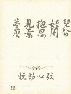 梦见抱娃儿是什么意思周公解梦