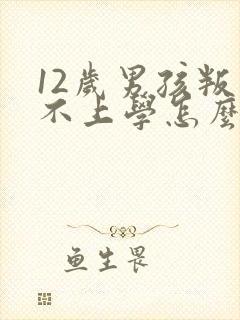 12岁男孩叛逆不上学怎么办