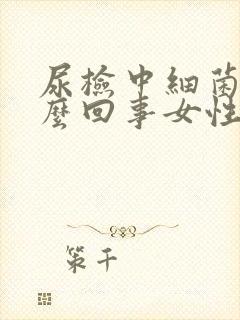 尿检中细菌高怎么回事女性