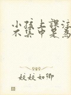 小孩上课注意力不集中是为什么