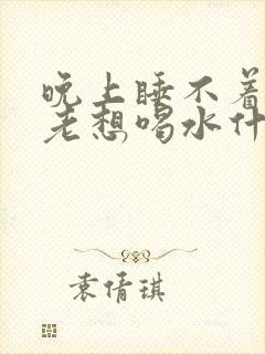 晚上睡不着口渴老想喝水什么原因