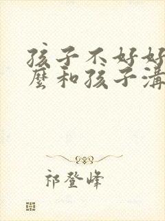 孩子不好好学怎么和孩子沟通