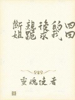 断亲后的四个姐姐跪求我回家