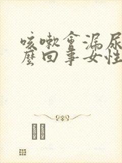 咳嗽会漏尿是怎么回事女性