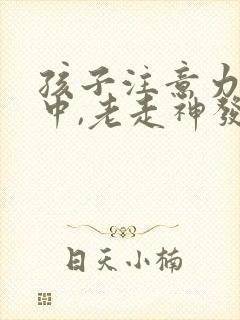 孩子注意力不集中,老走神发呆