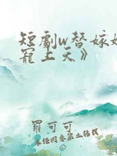 短剧w替嫁娇妻宠上天》