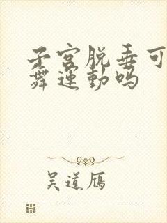 子宫脱垂可以跳舞运动吗