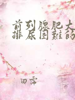 前列腺肥大导致排尿困难的治疗