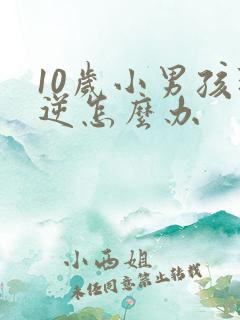 10岁小男孩叛逆怎么办