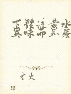 下体流黄水,有异味而且瘙痒是怎么回事