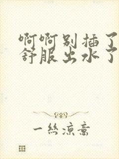 啊啊别插了我好舒服出水了