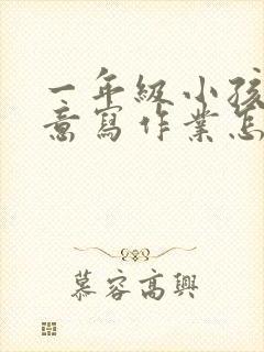 一年级小孩不愿意写作业怎么办