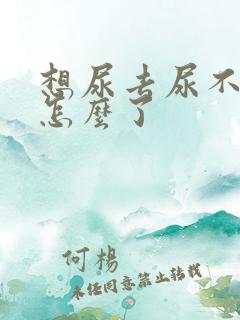 想尿去尿不出来怎么了