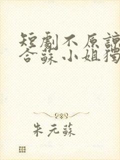 短剧不原谅不复合苏小姐独美短剧免费