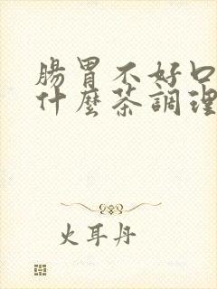 肠胃不好口臭喝什么茶调理最好