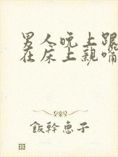 男人晚上跟女人在床上亲嘴视频