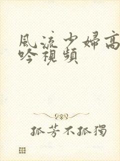 风流少妇高潮呻吟视频