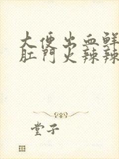 大便出血鲜红色肛门火辣辣的