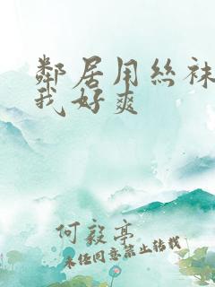 邻居用丝袜脚夹我好爽