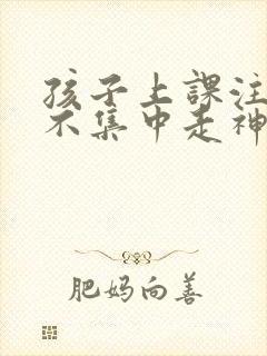 孩子上课注意力不集中走神