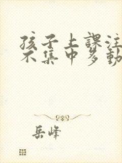 孩子上课注意力不集中多动是怎么回事