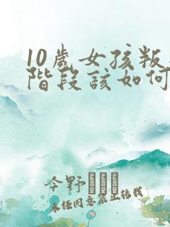 10岁女孩叛逆阶段该如何教育