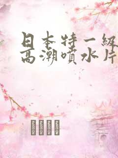 日本特一级少妇高潮喷水片