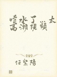 喷水了…太爽了高潮视频