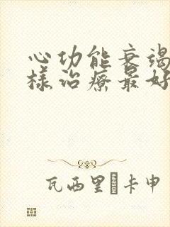 心功能衰竭是怎样治疗最好